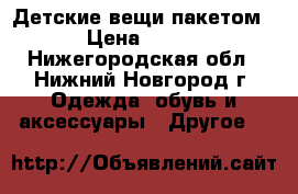 Детские вещи пакетом › Цена ­ 500 - Нижегородская обл., Нижний Новгород г. Одежда, обувь и аксессуары » Другое   